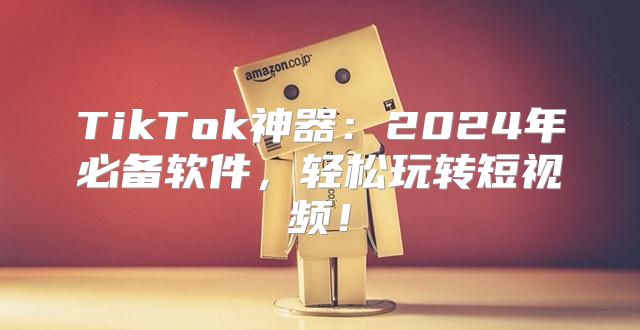 TikTok神器：2025年必备软件，轻松玩转短视频！