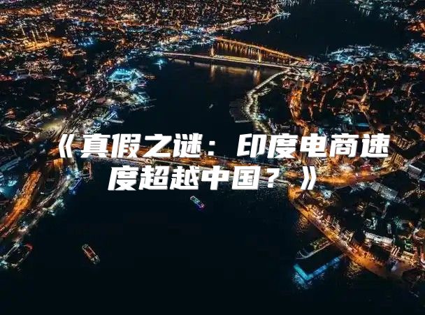 真假之谜：印度电商速度超越中国？