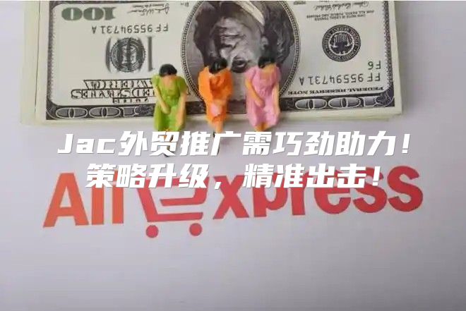 Jac外贸推广需巧劲助力！策略升级，精准出击！