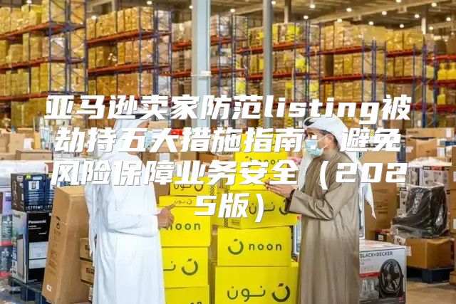 亚马逊卖家防范listing被劫持五大措施指南：避免风险保障业务安全2025版
