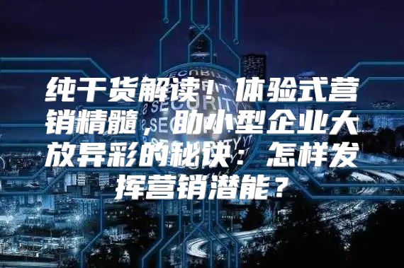 纯干货解读！体验式营销精髓，助小型企业大放异彩的秘诀：怎样发挥营销潜能？