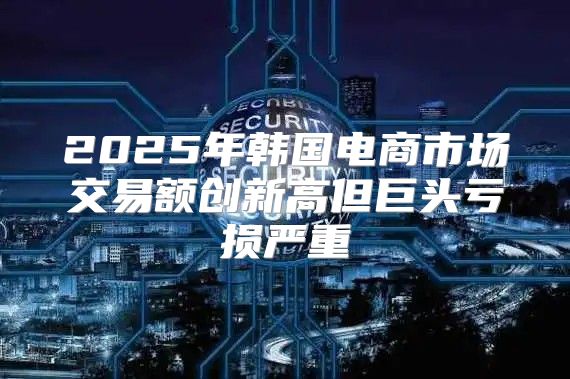 2025年韩国电商市场交易额创新高但巨头亏损严重