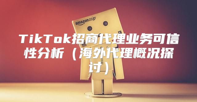 TikTok招商代理业务可信性分析海外代理概况探讨