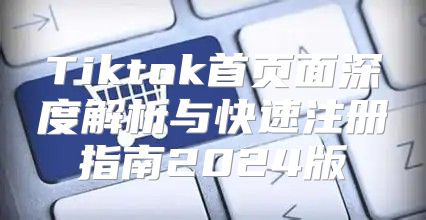 Tiktok首页面深度解析与快速注册指南2025版
