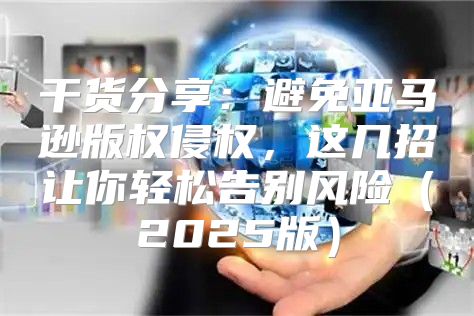 干货分享：避免亚马逊版权侵权，这几招让你轻松告别风险2025版