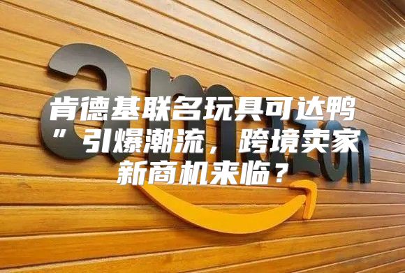 肯德基联名玩具可达鸭”引爆潮流，跨境卖家新商机来临？