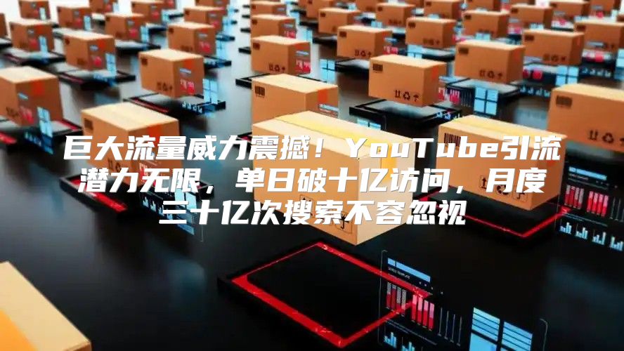 巨大流量威力震撼！YouTube引流潜力无限，单日破十亿访问，月度三十亿次搜索不容忽视