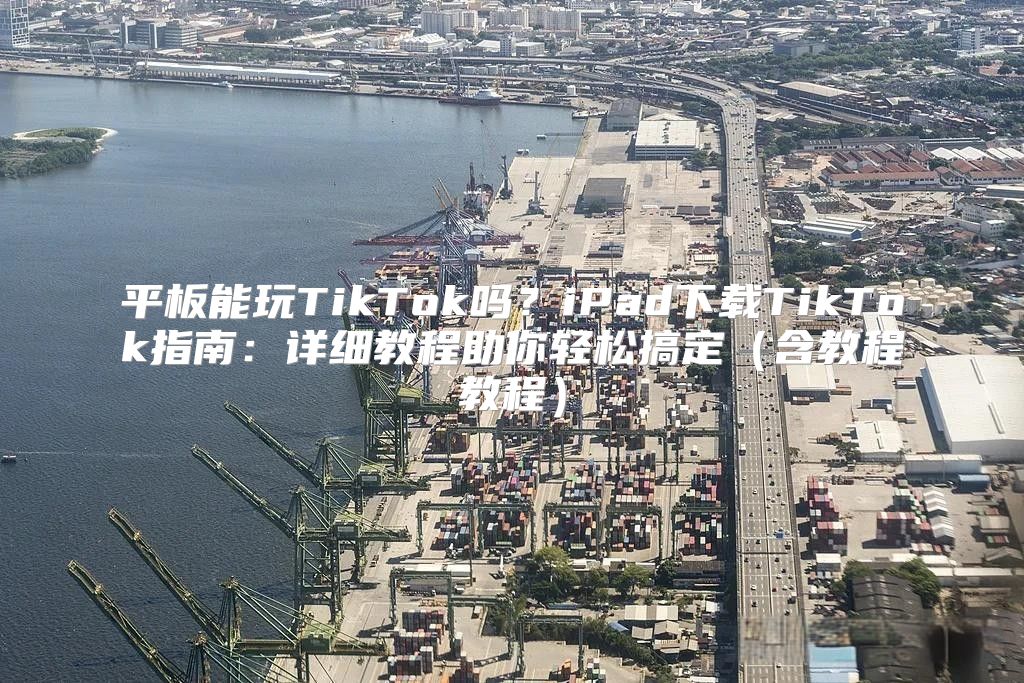 平板能玩TikTok吗？iPad下载TikTok指南：详细教程助你轻松搞定含教程教程