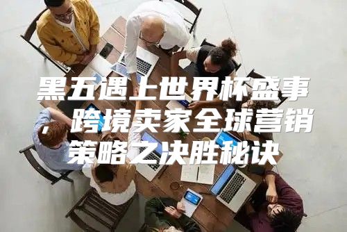 黑五遇上世界杯盛事，跨境卖家全球营销策略之决胜秘诀