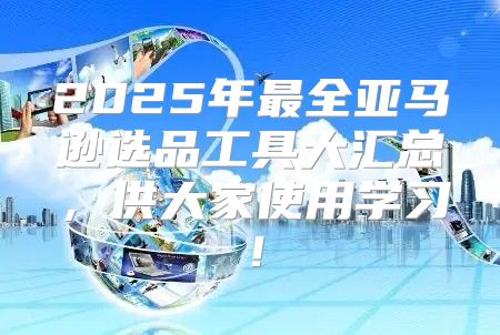 2025年最全亚马逊选品工具大汇总，供大家使用学习！