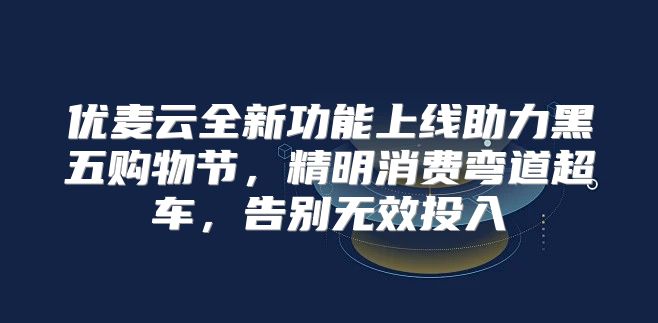优麦云全新功能上线助力黑五购物节，精明消费弯道超车，告别无效投入