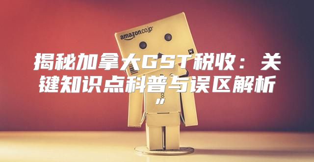 揭秘加拿大GST税收：关键知识点科普与误区解析”