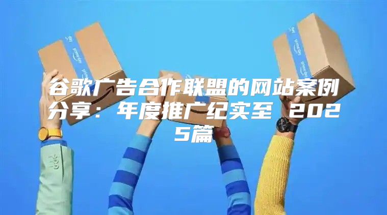 谷歌广告合作联盟的网站案例分享：年度推广纪实至 2025篇