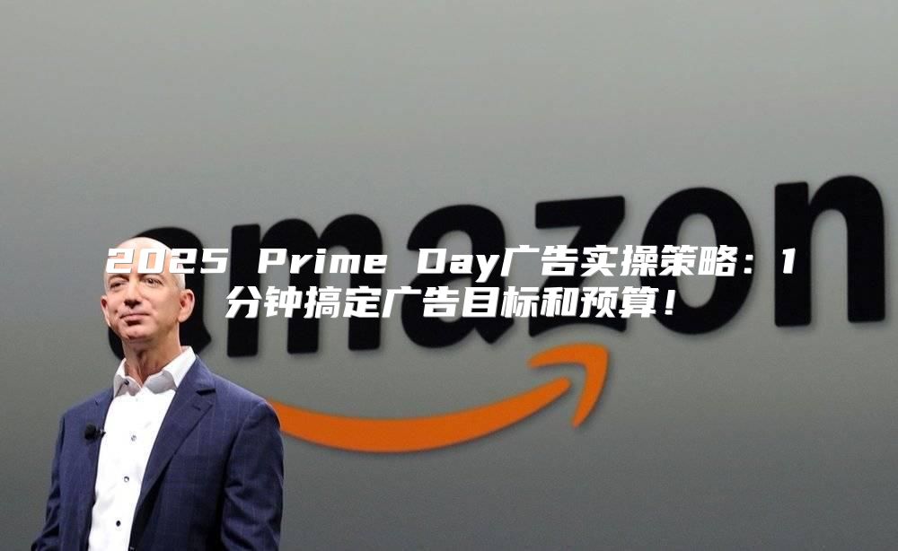 2025 Prime Day广告实操策略：1分钟搞定广告目标和预算！