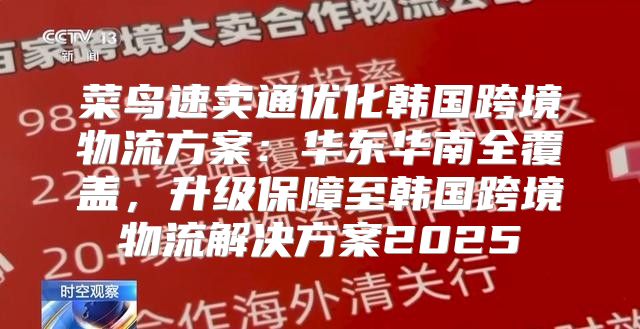 菜鸟速卖通优化韩国跨境物流方案：华东华南全覆盖，升级保障至韩国跨境物流解决方案2025