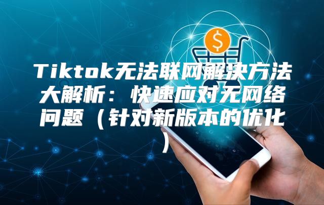 Tiktok无法联网解决方法大解析：快速应对无网络问题针对新版本的优化