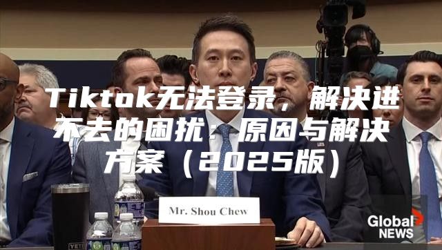 Tiktok无法登录，解决进不去的困扰：原因与解决方案2025版