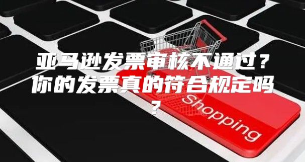 亚马逊发票审核不通过？你的发票真的符合规定吗？