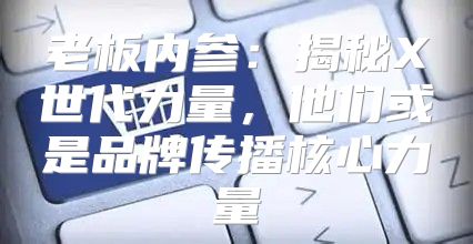 老板内参：揭秘X世代力量，他们或是品牌传播核心力量
