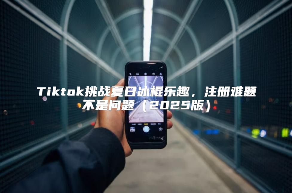 Tiktok挑战夏日冰棍乐趣，注册难题不是问题2025版