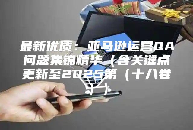 最新优质：亚马逊运营QA问题集锦精华含关键点更新至2025第十八卷