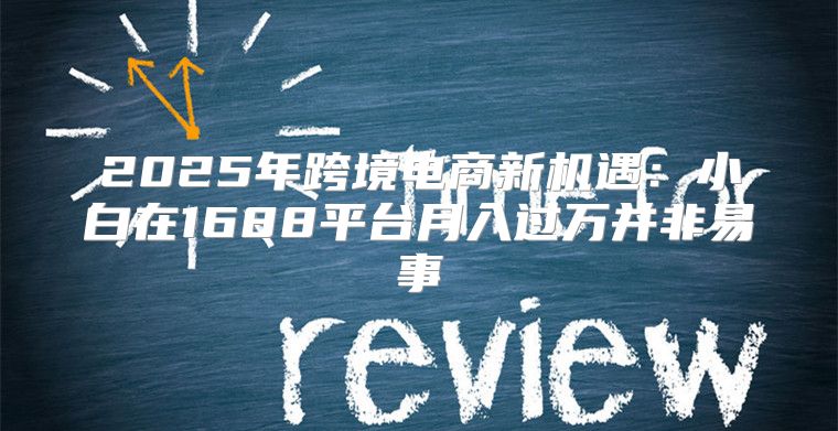 2025年跨境电商新机遇：小白在1688平台月入过万并非易事