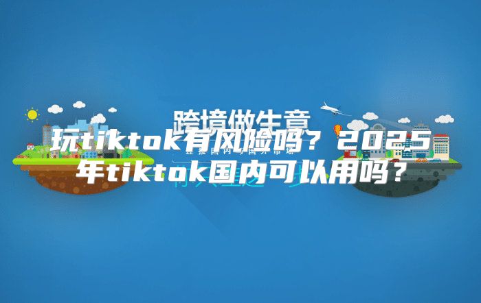 玩tiktok有风险吗？2025年tiktok国内可以用吗？