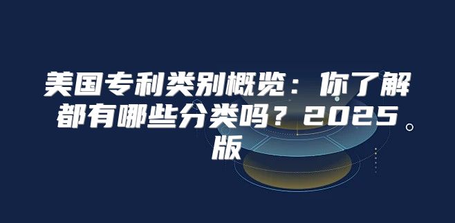 美国专利类别概览：你了解都有哪些分类吗？2025版