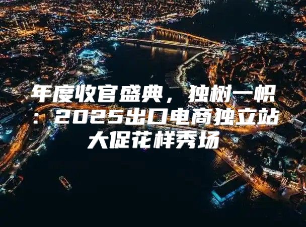 年度收官盛典，独树一帜：2025出口电商独立站大促花样秀场