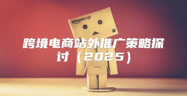 跨境电商站外推广策略探讨2025