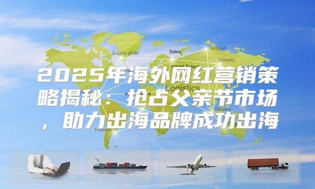 2025年海外网红营销策略揭秘：抢占父亲节市场，助力出海品牌成功出海