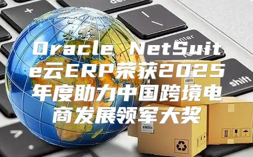 Oracle NetSuite云ERP荣获2025年度助力中国跨境电商发展领军大奖