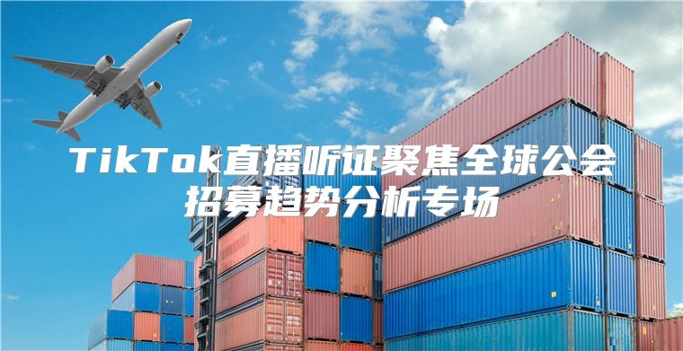 TikTok直播听证聚焦全球公会招募趋势分析专场