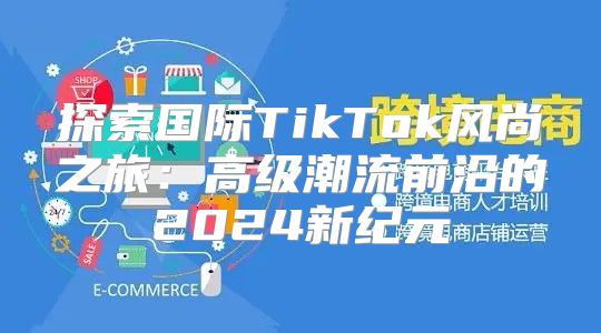 探索国际TikTok风尚之旅：高级潮流前沿的2025新纪元