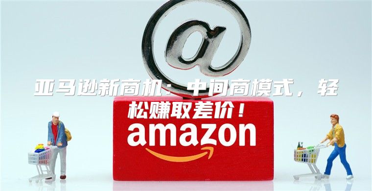 亚马逊新商机：中间商模式，轻松赚取差价！