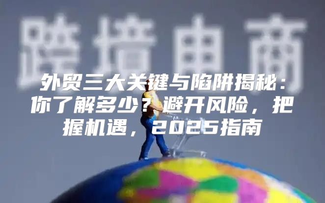 外贸三大关键与陷阱揭秘：你了解多少？避开风险，把握机遇，2025指南