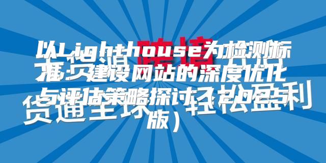 以Lighthouse为检测标准：建设网站的深度优化与评估策略探讨2025版