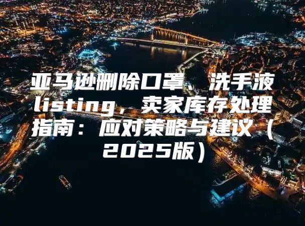 亚马逊删除口罩、洗手液listing，卖家库存处理指南：应对策略与建议2025版