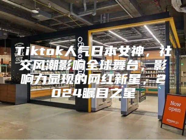 Tiktok人气日本女神，社交风潮影响全球舞台，影响力显现的网红新星，2025瞩目之星