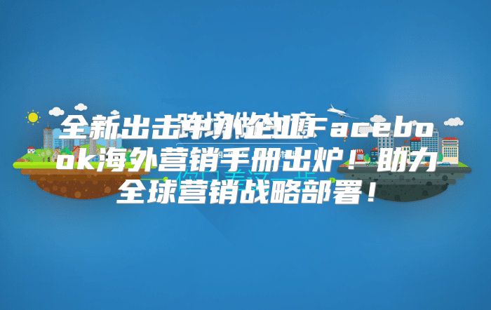 全新出击中小企业Facebook海外营销手册出炉！助力全球营销战略部署！