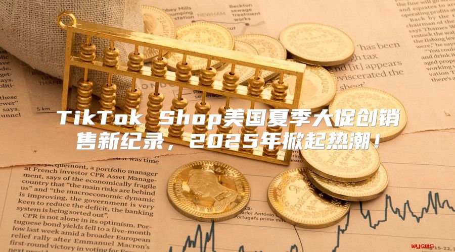 TikTok Shop美国夏季大促创销售新纪录，2025年掀起热潮！