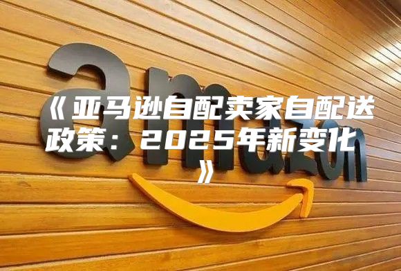 亚马逊自配卖家自配送政策：2025年新变化