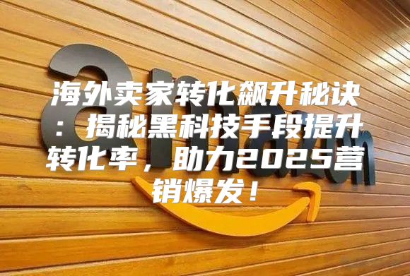 海外卖家转化飙升秘诀：揭秘黑科技手段提升转化率，助力2025营销爆发！