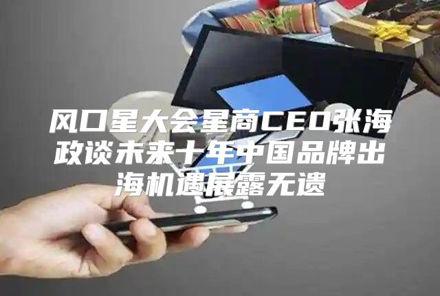 风口星大会星商CEO张海政谈未来十年中国品牌出海机遇展露无遗