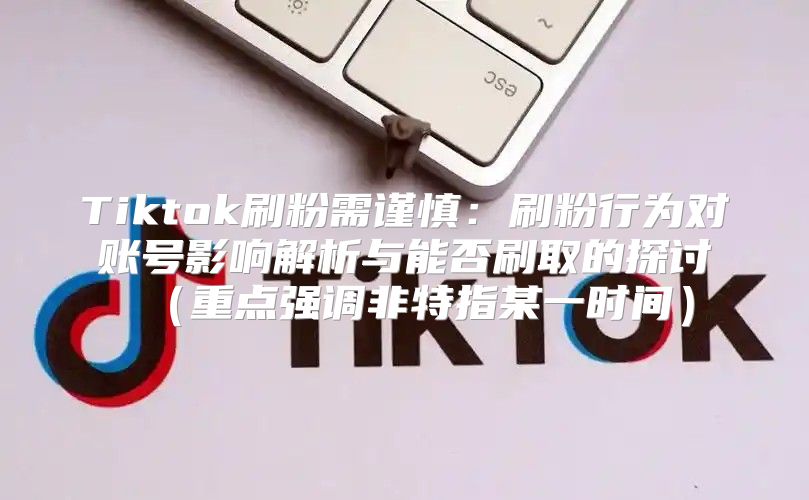 Tiktok刷粉需谨慎：刷粉行为对账号影响解析与能否刷取的探讨重点强调非特指某一时间