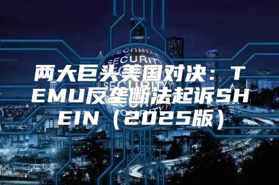 两大巨头美国对决：TEMU反垄断法起诉SHEIN2025版