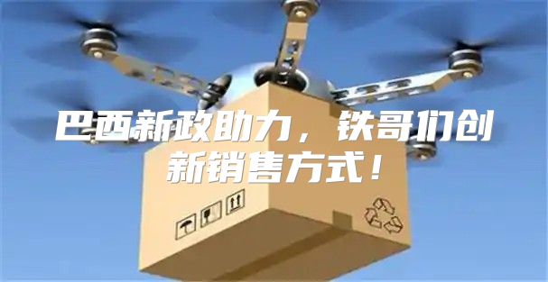 巴西新政助力，铁哥们创新销售方式！