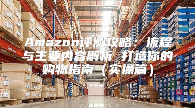 Amazon评测攻略：流程与主要内容解析 打造你的购物指南实操篇