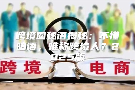 跨境圈秘语揭秘：不懂暗语，难称跨境人？2025版