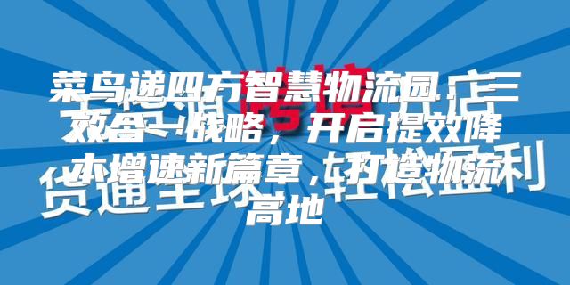菜鸟递四方智慧物流园：三效合一战略，开启提效降本增速新篇章，打造物流高地